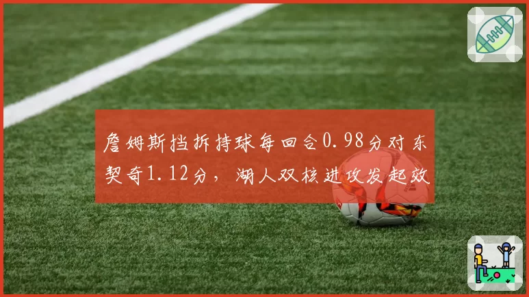 詹姆斯挡拆持球每回合0.98分对东契奇1.12分，湖人双核进攻发起效率此消彼长
