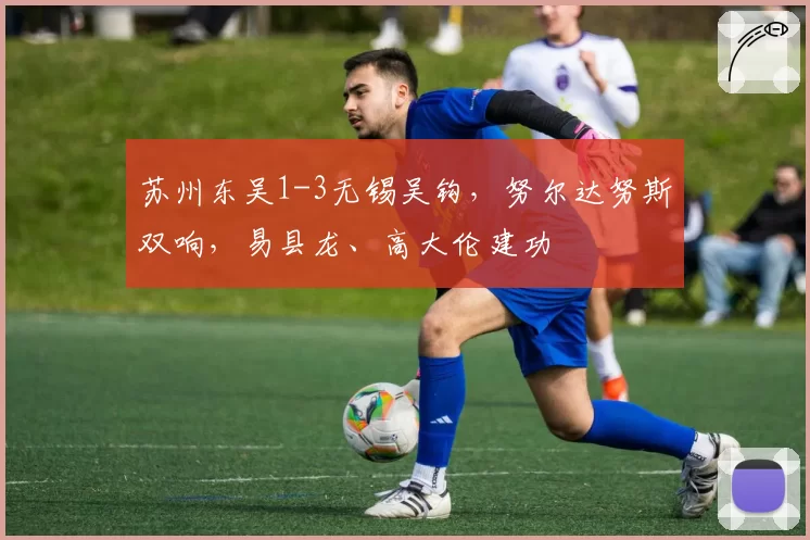 苏州东吴1-3无锡吴钩，努尔达努斯双响，易县龙、高大伦建功