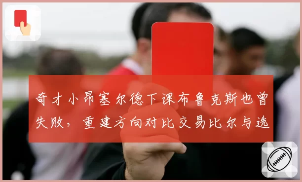 奇才小昂塞尔德下课布鲁克斯也曾失败，重建方向对比交易比尔与选秀分歧