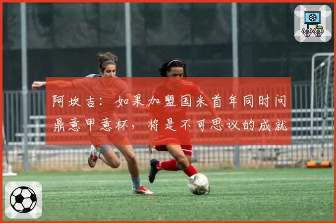 阿坎吉：如果加盟国米首年同时问鼎意甲意杯，将是不可思议的成就