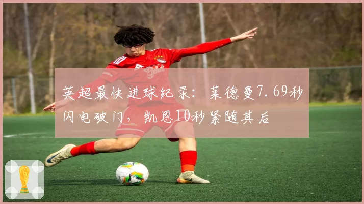英超最快进球纪录：莱德曼7.69秒闪电破门，凯恩10秒紧随其后