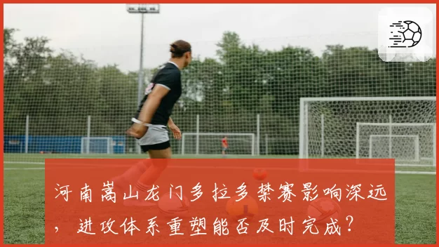 河南嵩山龙门多拉多禁赛影响深远，进攻体系重塑能否及时完成？