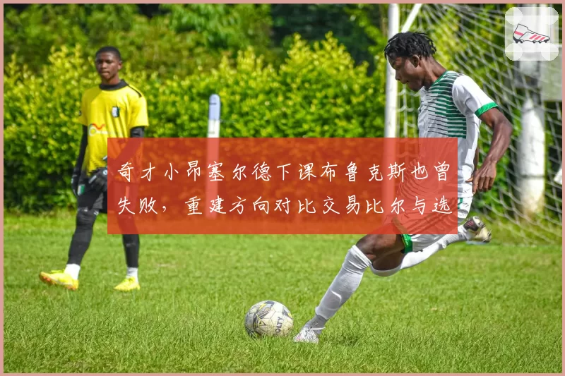 奇才小昂塞尔德下课布鲁克斯也曾失败，重建方向对比交易比尔与选秀分歧