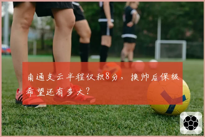 南通支云半程仅积8分,换帅后保级希望还有多大?