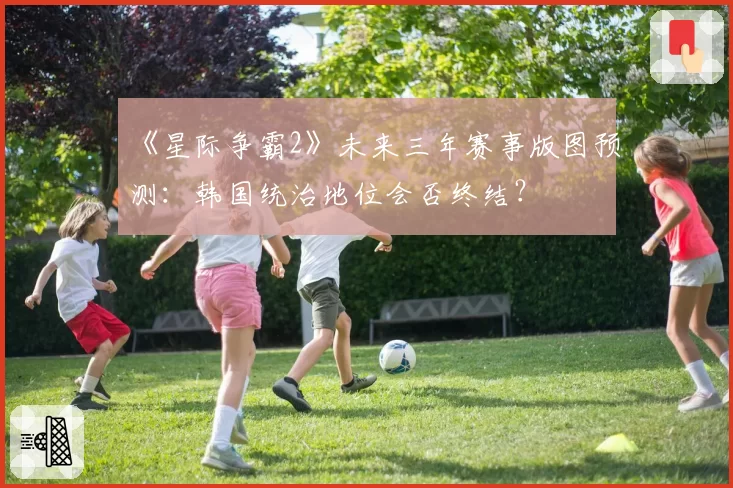 《星际争霸2》未来三年赛事版图预测:韩国统治地位会否终结?