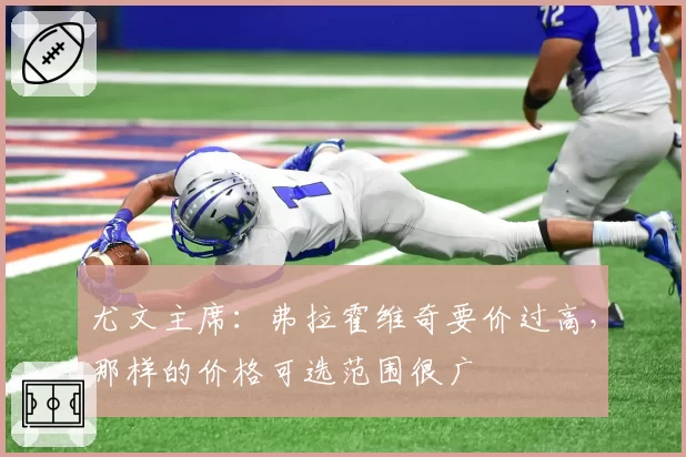 尤文主席：弗拉霍维奇要价过高，那样的价格可选范围很广