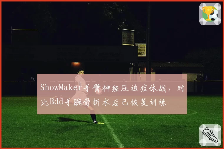 ShowMaker手臂神经压迫症休战,对比Bdd手腕骨折术后已恢复训练