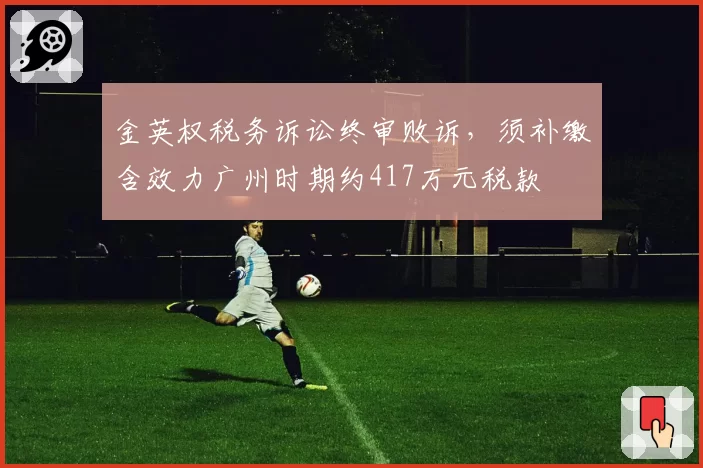 金英权税务诉讼终审败诉，须补缴含效力广州时期约417万元税款