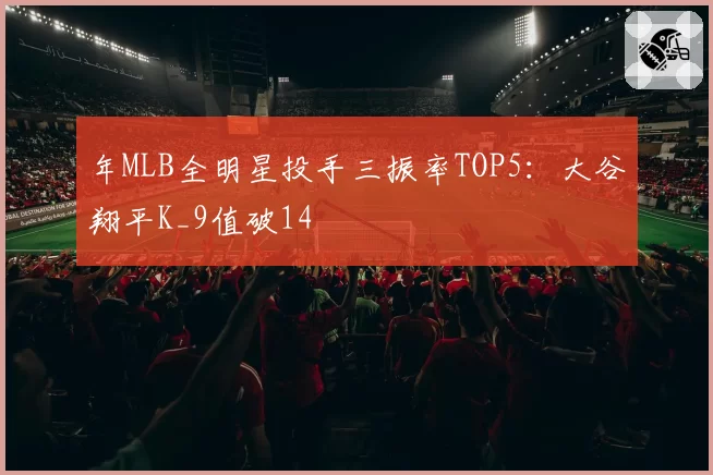 年MLB全明星投手三振率TOP5：大谷翔平K_9值破14