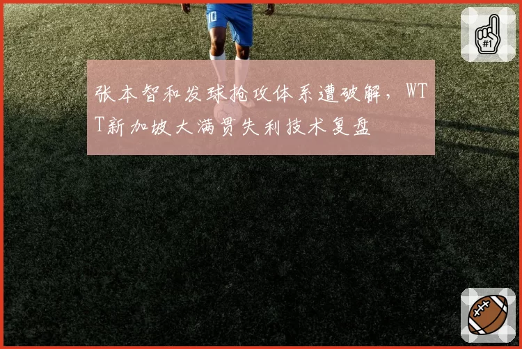 张本智和发球抢攻体系遭破解，WTT新加坡大满贯失利技术复盘