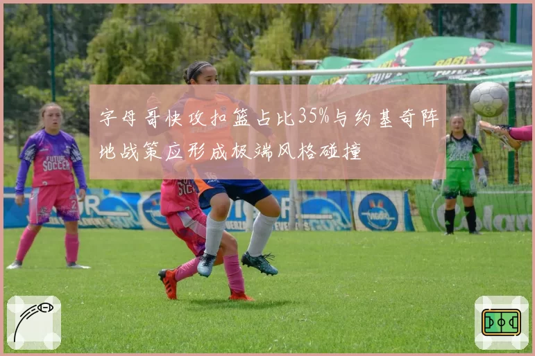 字母哥快攻扣篮占比35%与约基奇阵地战策应形成极端风格碰撞