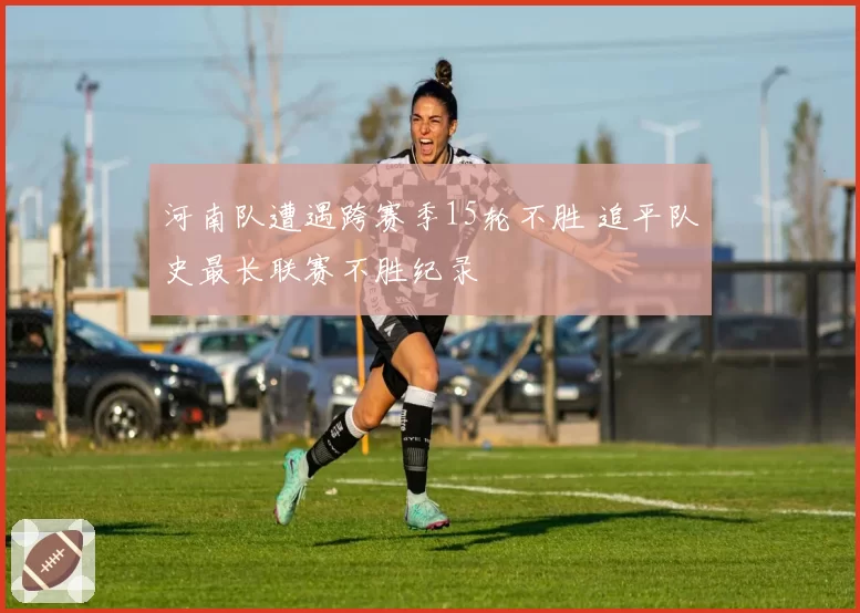河南队遭遇跨赛季15轮不胜 追平队史最长联赛不胜纪录