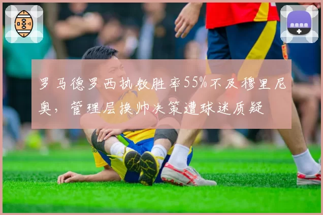 罗马德罗西执教胜率55%不及穆里尼奥,管理层换帅决策遭球迷质疑
