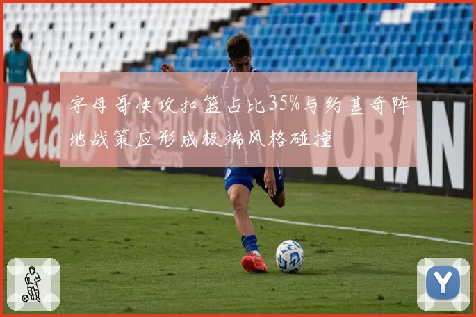 字母哥快攻扣篮占比35%与约基奇阵地战策应形成极端风格碰撞