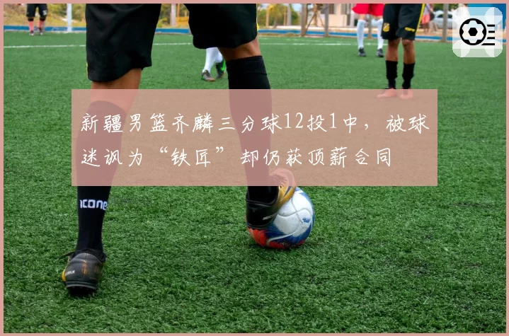 新疆男篮齐麟三分球12投1中，被球迷讽为“铁匠”却仍获顶薪合同