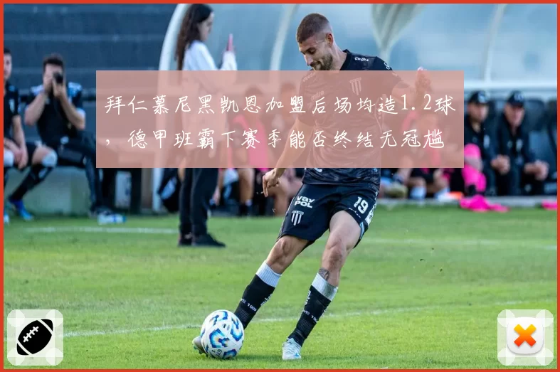 拜仁慕尼黑凯恩加盟后场均造1.2球,德甲班霸下赛季能否终结无冠尴尬?