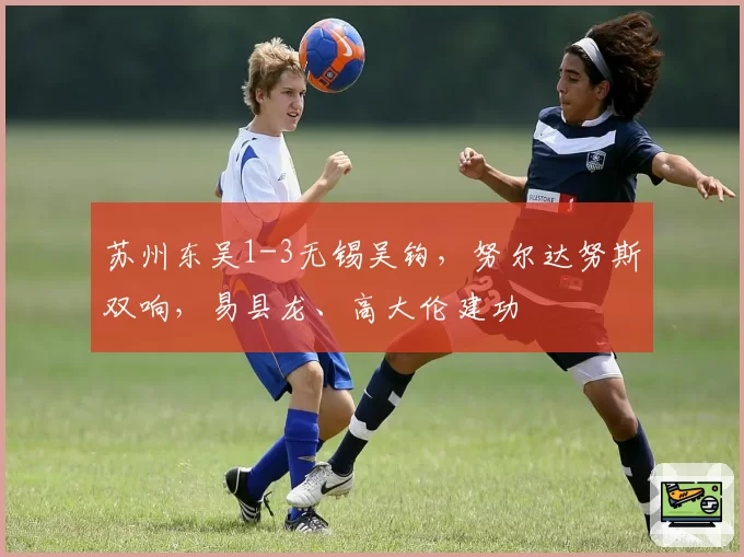 苏州东吴1-3无锡吴钩，努尔达努斯双响，易县龙、高大伦建功