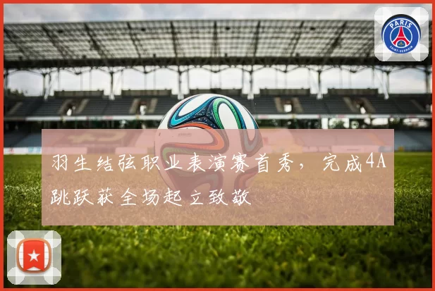羽生结弦职业表演赛首秀,完成4A跳跃获全场起立致敬