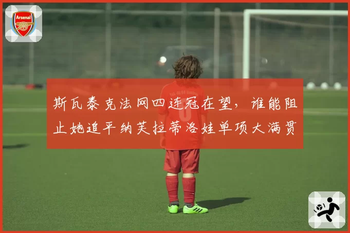 斯瓦泰克法网四连冠在望，谁能阻止她追平纳芙拉蒂洛娃单项大满贯纪录？