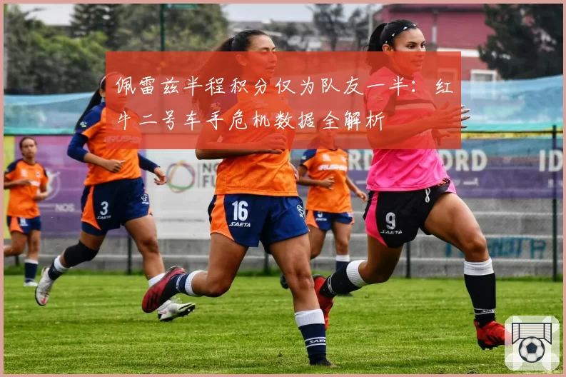 佩雷兹半程积分仅为队友一半:红牛二号车手危机数据全解析