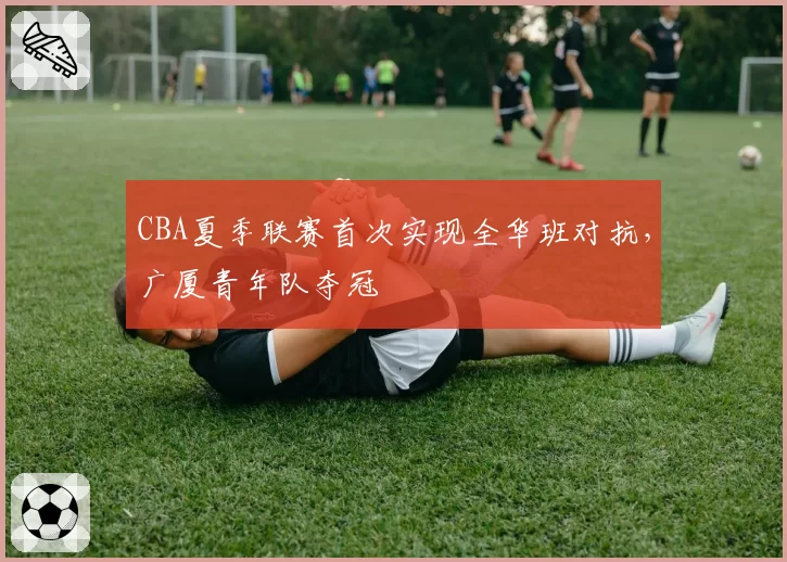 CBA夏季联赛首次实现全华班对抗,广厦青年队夺冠