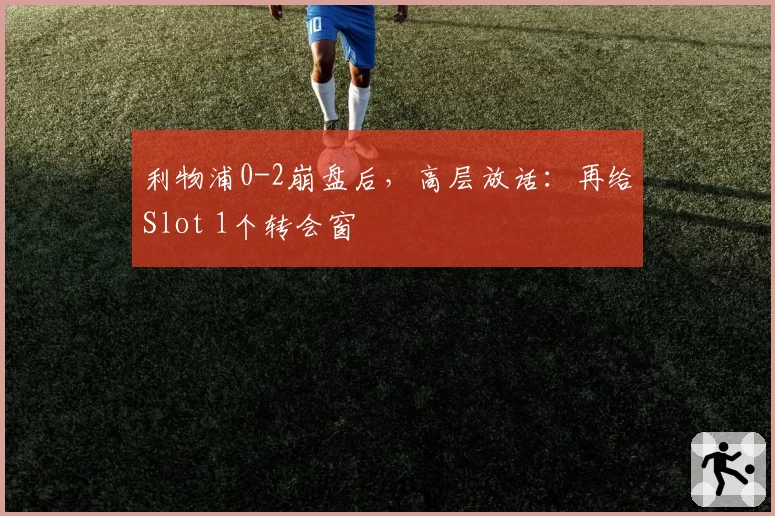 利物浦0-2崩盘后，高层放话：再给Slot 1个转会窗