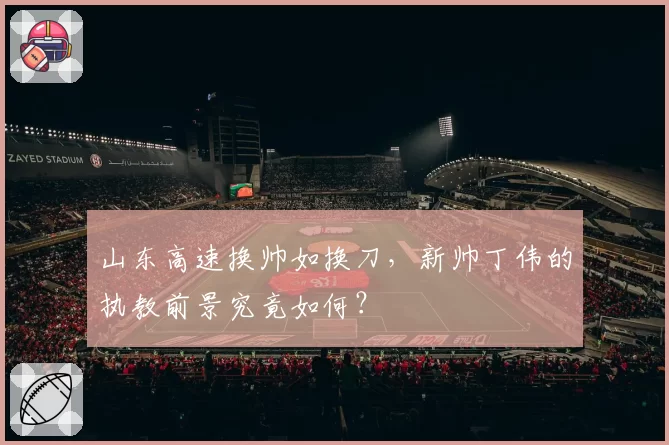 山东高速换帅如换刀，新帅丁伟的执教前景究竟如何？