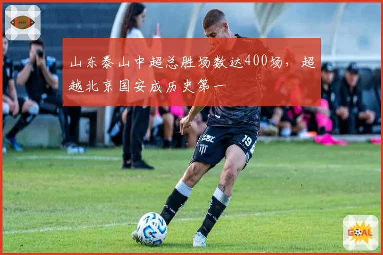 山东泰山中超总胜场数达400场,超越北京国安成历史第一