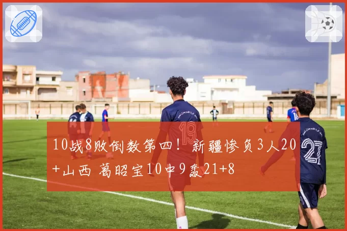 10战8败倒数第四!新疆惨负3人20+山西 葛昭宝10中9轰21+8