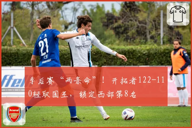 季后赛“两条命”！开拓者122-110轻取国王，锁定西部第8名