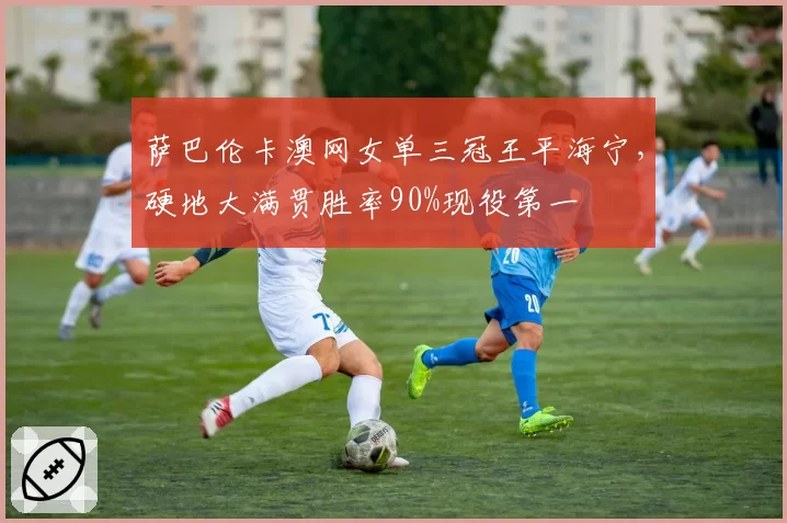 萨巴伦卡澳网女单三冠王平海宁，硬地大满贯胜率90%现役第一