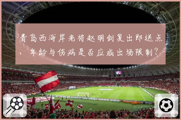 青岛西海岸老将赵明剑复出即送点，年龄与伤病是否应成出场限制？