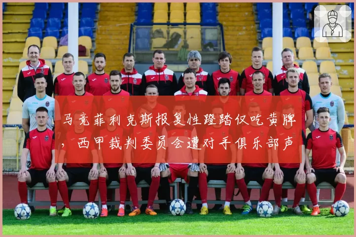 马竞菲利克斯报复性蹬踏仅吃黄牌，西甲裁判委员会遭对手俱乐部声讨