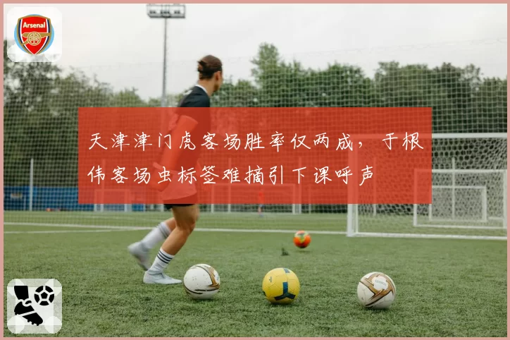 天津津门虎客场胜率仅两成,于根伟客场虫标签难摘引下课呼声