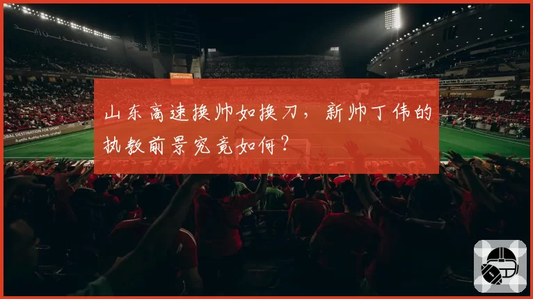 山东高速换帅如换刀，新帅丁伟的执教前景究竟如何？