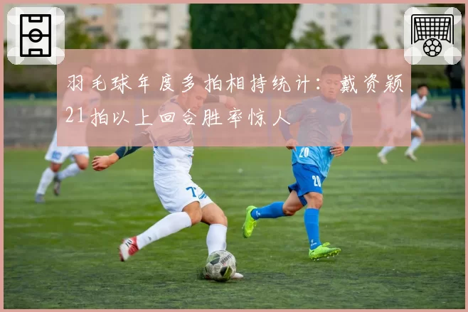 羽毛球年度多拍相持统计：戴资颖21拍以上回合胜率惊人