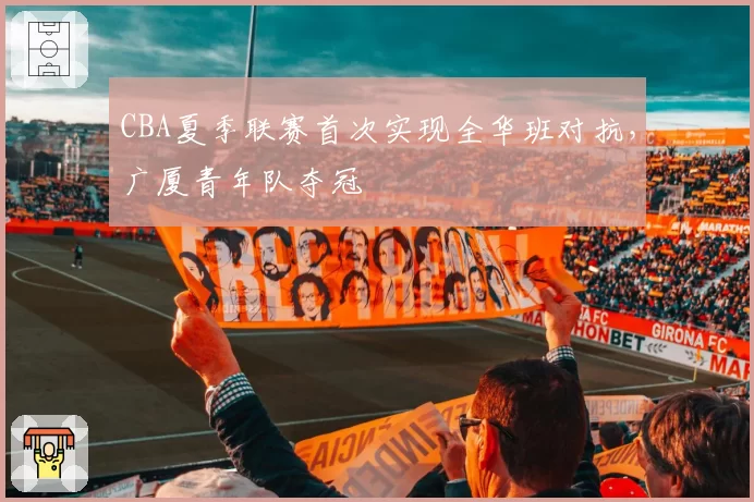 CBA夏季联赛首次实现全华班对抗,广厦青年队夺冠