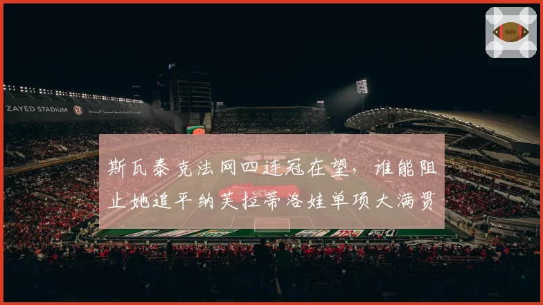 斯瓦泰克法网四连冠在望,谁能阻止她追平纳芙拉蒂洛娃单项大满贯纪录?