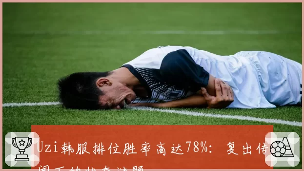Uzi韩服排位胜率高达78%:复出传闻下的状态谜题