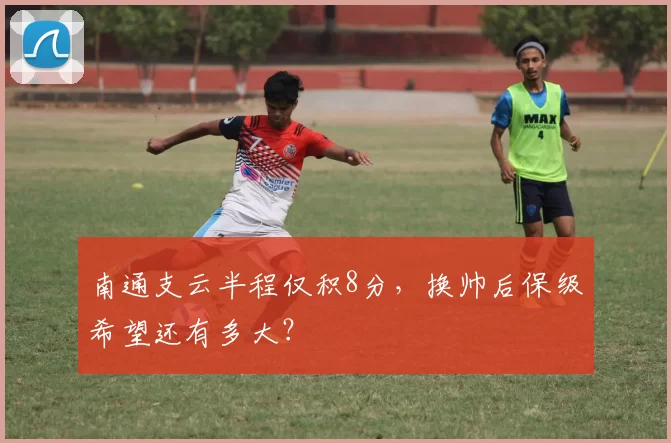 南通支云半程仅积8分,换帅后保级希望还有多大?