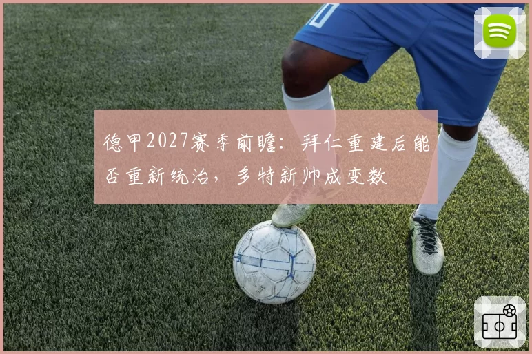 德甲2027赛季前瞻：拜仁重建后能否重新统治，多特新帅成变数