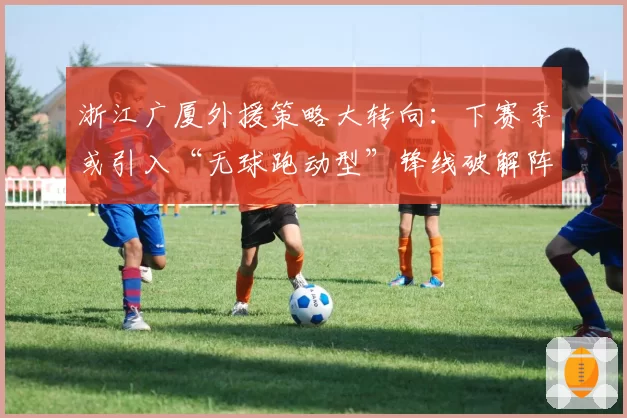 浙江广厦外援策略大转向：下赛季或引入“无球跑动型”锋线破解阵地战