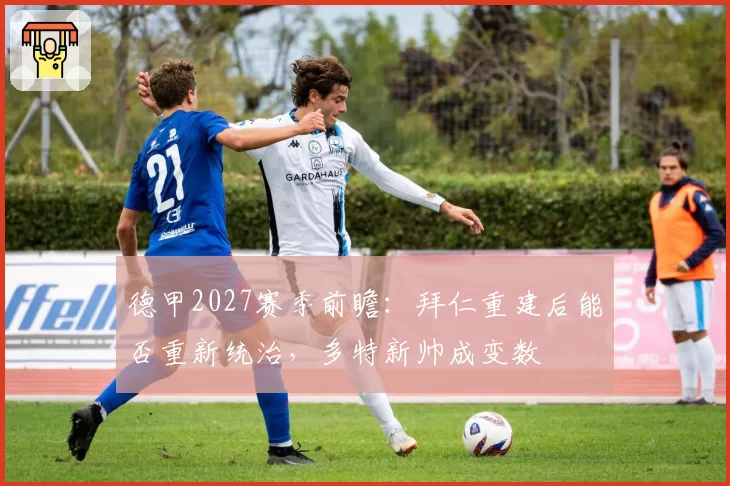 德甲2027赛季前瞻：拜仁重建后能否重新统治，多特新帅成变数