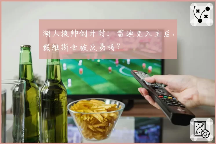 湖人换帅倒计时:雷迪克入主后,戴维斯会被交易吗?