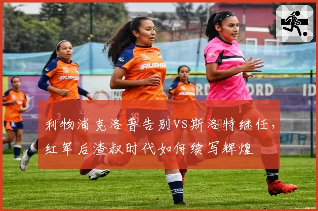 利物浦克洛普告别vs斯洛特继任,红军后渣叔时代如何续写辉煌