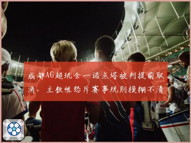 成都AG超玩会一诺点塔被判提前取消,主教练怒斥赛事规则模糊不清
