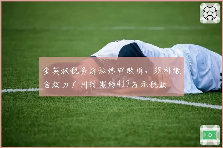 金英权税务诉讼终审败诉,须补缴含效力广州时期约417万元税款