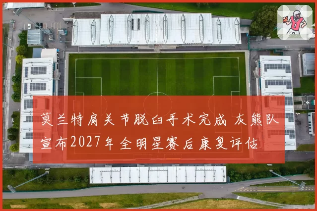 莫兰特肩关节脱臼手术完成 灰熊队宣布2027年全明星赛后康复评估