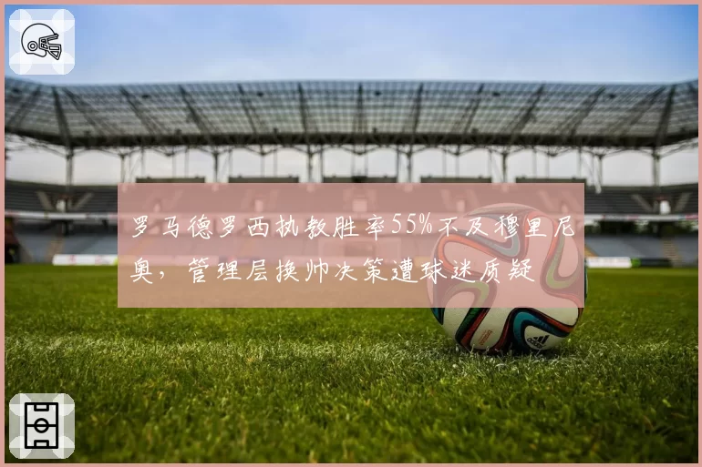 罗马德罗西执教胜率55%不及穆里尼奥,管理层换帅决策遭球迷质疑