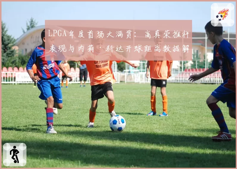 LPGA年度首场大满贯:高真荣推杆表现与内莉·科达开球距离数据解析